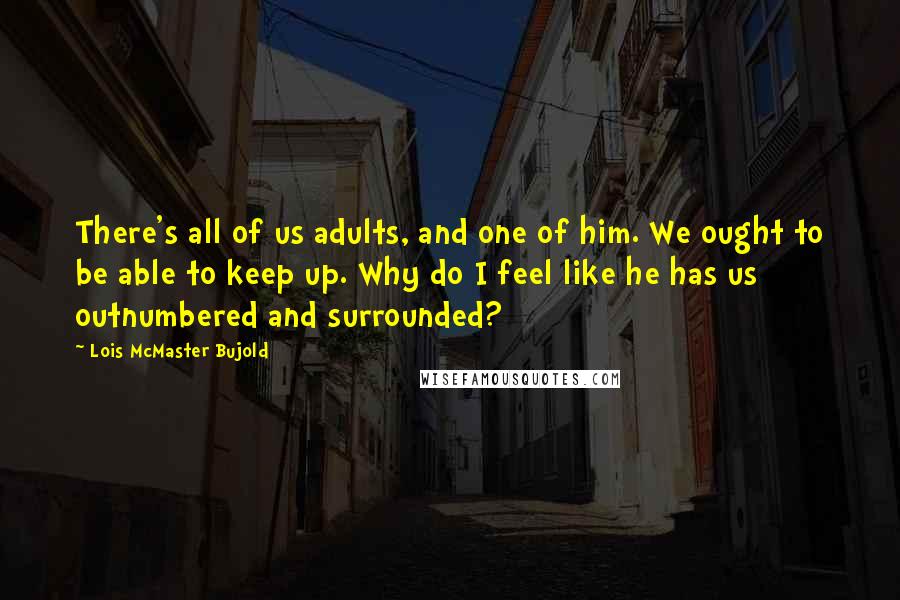 Lois McMaster Bujold Quotes: There's all of us adults, and one of him. We ought to be able to keep up. Why do I feel like he has us outnumbered and surrounded?