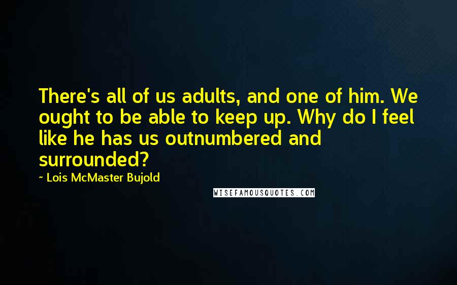 Lois McMaster Bujold Quotes: There's all of us adults, and one of him. We ought to be able to keep up. Why do I feel like he has us outnumbered and surrounded?