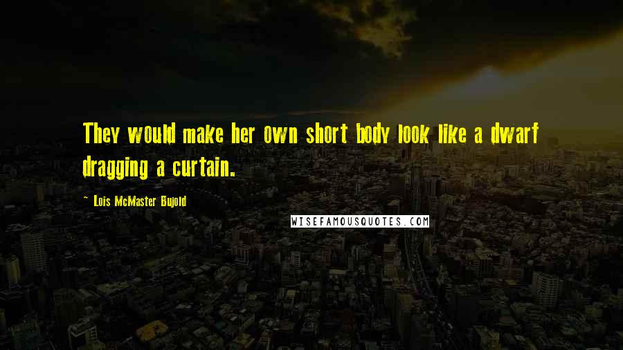Lois McMaster Bujold Quotes: They would make her own short body look like a dwarf dragging a curtain.