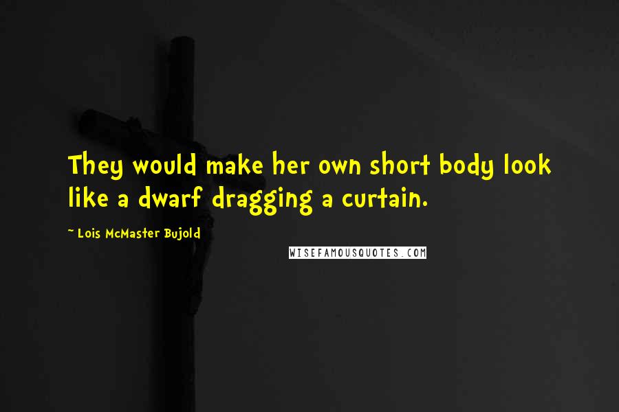 Lois McMaster Bujold Quotes: They would make her own short body look like a dwarf dragging a curtain.