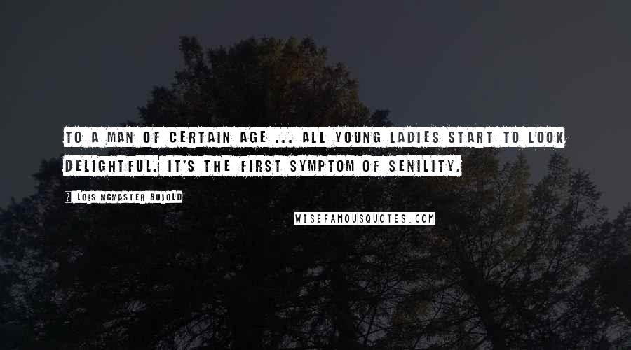 Lois McMaster Bujold Quotes: To a man of certain age ... all young ladies start to look delightful. It's the first symptom of senility.
