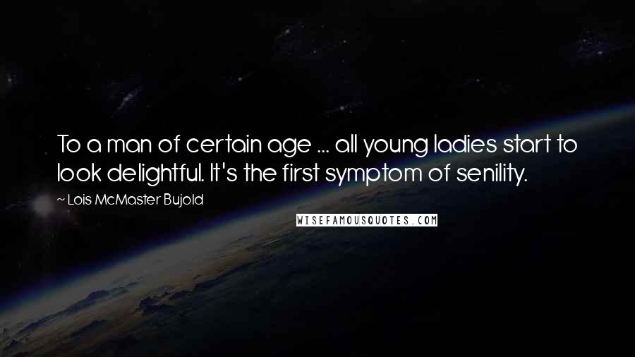 Lois McMaster Bujold Quotes: To a man of certain age ... all young ladies start to look delightful. It's the first symptom of senility.