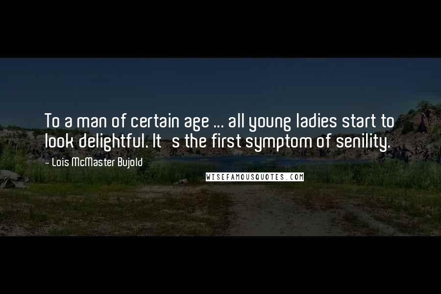 Lois McMaster Bujold Quotes: To a man of certain age ... all young ladies start to look delightful. It's the first symptom of senility.