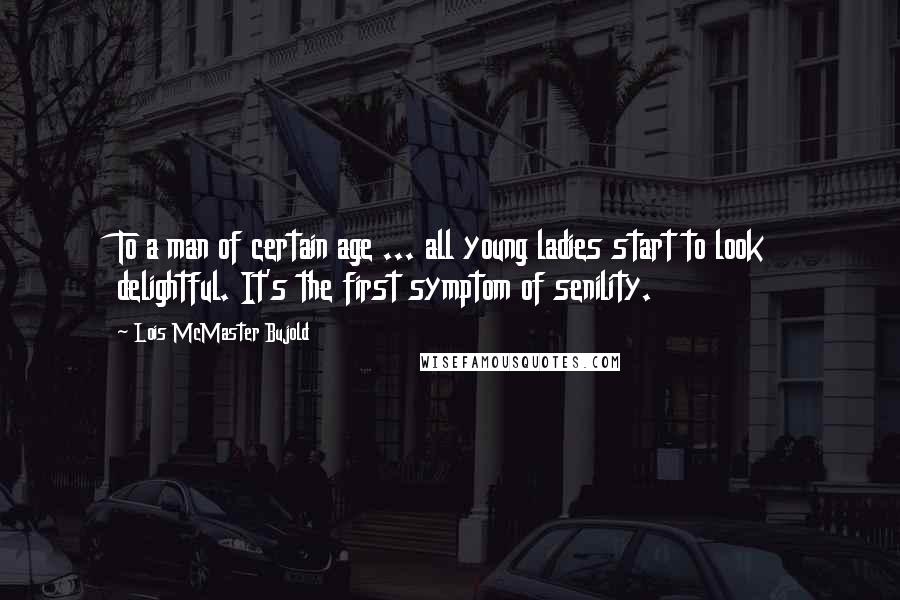 Lois McMaster Bujold Quotes: To a man of certain age ... all young ladies start to look delightful. It's the first symptom of senility.