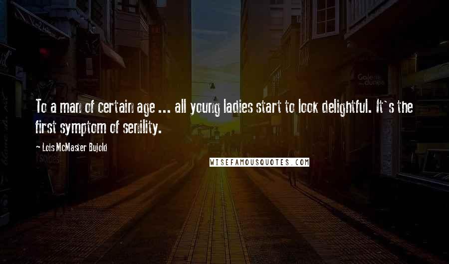 Lois McMaster Bujold Quotes: To a man of certain age ... all young ladies start to look delightful. It's the first symptom of senility.