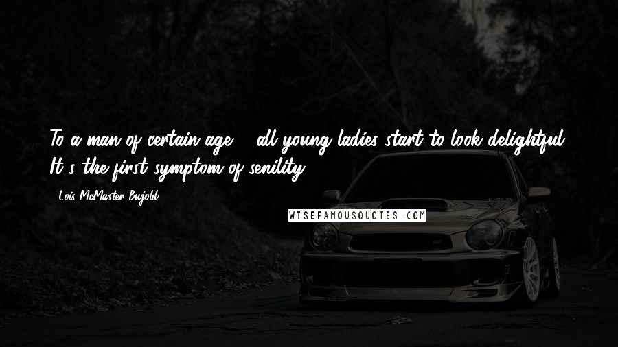 Lois McMaster Bujold Quotes: To a man of certain age ... all young ladies start to look delightful. It's the first symptom of senility.