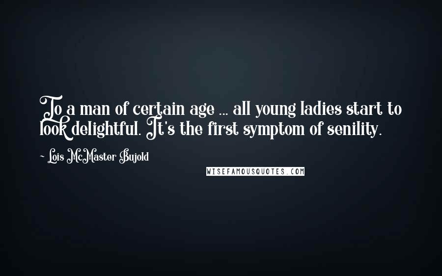 Lois McMaster Bujold Quotes: To a man of certain age ... all young ladies start to look delightful. It's the first symptom of senility.