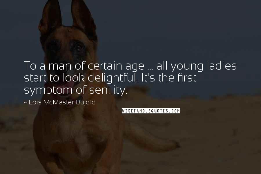 Lois McMaster Bujold Quotes: To a man of certain age ... all young ladies start to look delightful. It's the first symptom of senility.