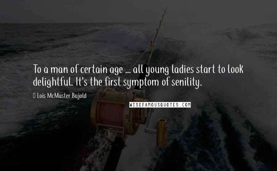 Lois McMaster Bujold Quotes: To a man of certain age ... all young ladies start to look delightful. It's the first symptom of senility.