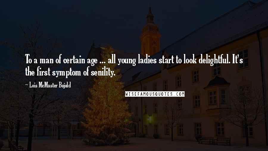 Lois McMaster Bujold Quotes: To a man of certain age ... all young ladies start to look delightful. It's the first symptom of senility.