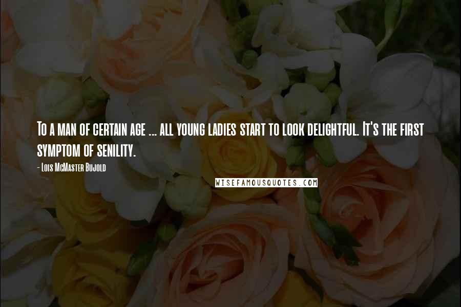 Lois McMaster Bujold Quotes: To a man of certain age ... all young ladies start to look delightful. It's the first symptom of senility.