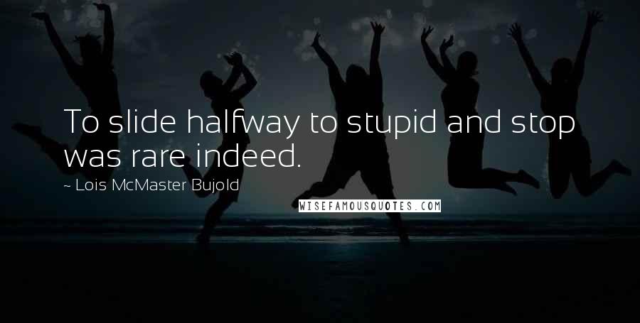 Lois McMaster Bujold Quotes: To slide halfway to stupid and stop was rare indeed.