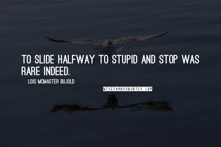 Lois McMaster Bujold Quotes: To slide halfway to stupid and stop was rare indeed.