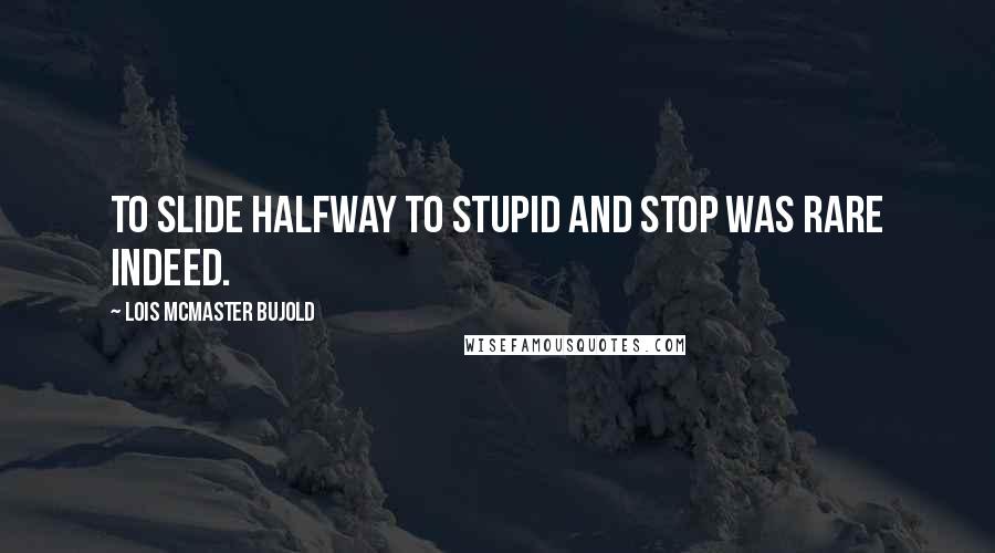 Lois McMaster Bujold Quotes: To slide halfway to stupid and stop was rare indeed.