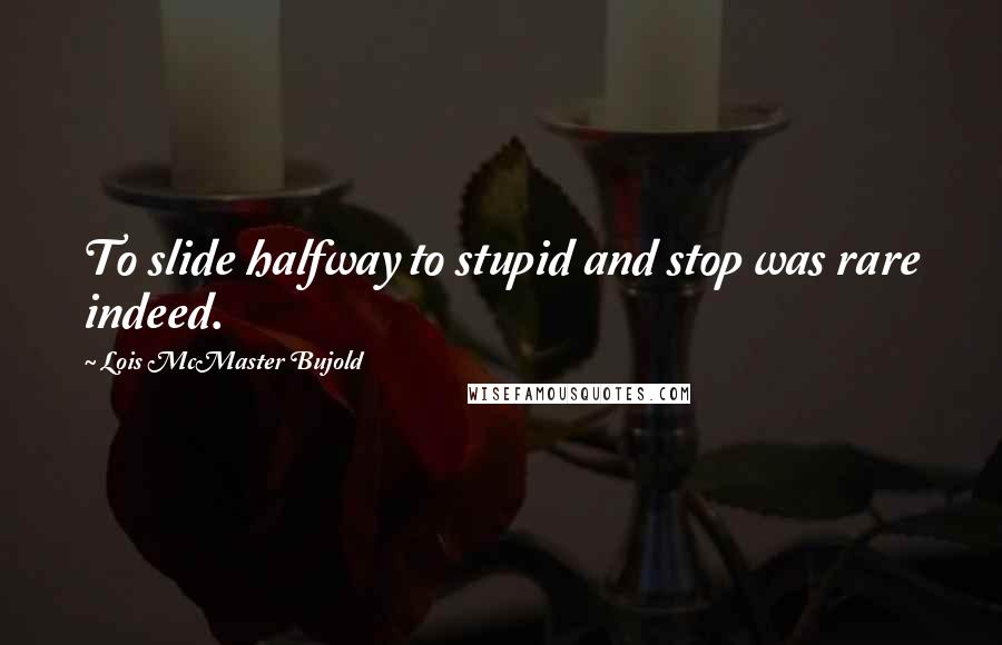 Lois McMaster Bujold Quotes: To slide halfway to stupid and stop was rare indeed.