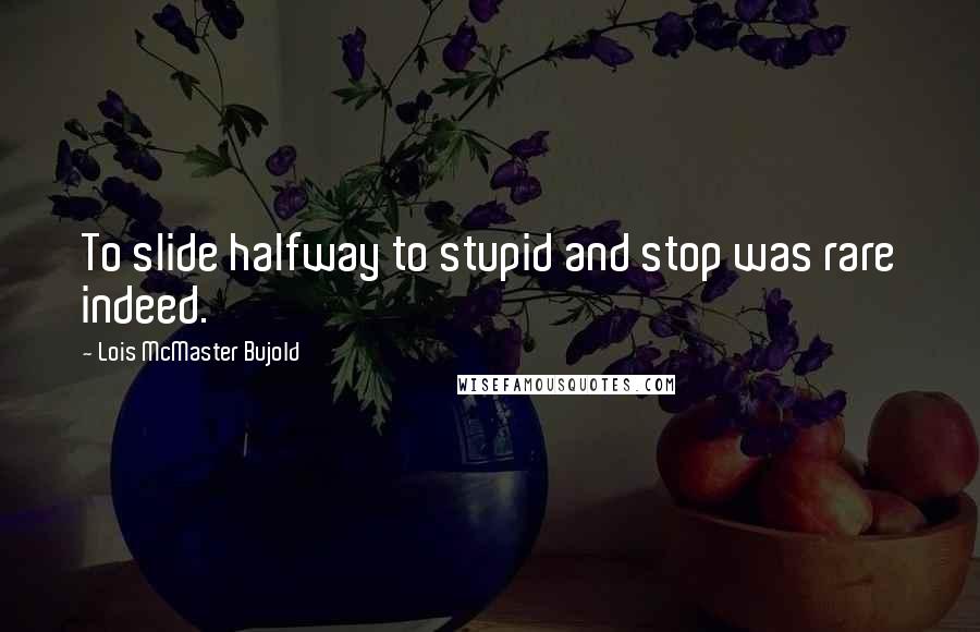 Lois McMaster Bujold Quotes: To slide halfway to stupid and stop was rare indeed.