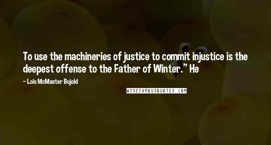 Lois McMaster Bujold Quotes: To use the machineries of justice to commit injustice is the deepest offense to the Father of Winter." He