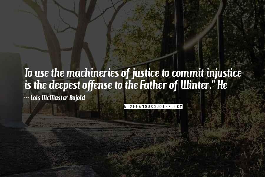 Lois McMaster Bujold Quotes: To use the machineries of justice to commit injustice is the deepest offense to the Father of Winter." He