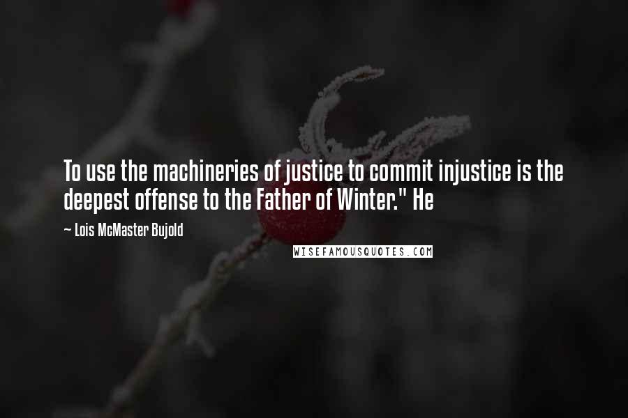 Lois McMaster Bujold Quotes: To use the machineries of justice to commit injustice is the deepest offense to the Father of Winter." He