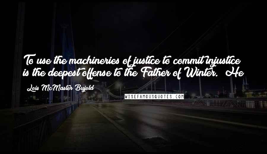 Lois McMaster Bujold Quotes: To use the machineries of justice to commit injustice is the deepest offense to the Father of Winter." He