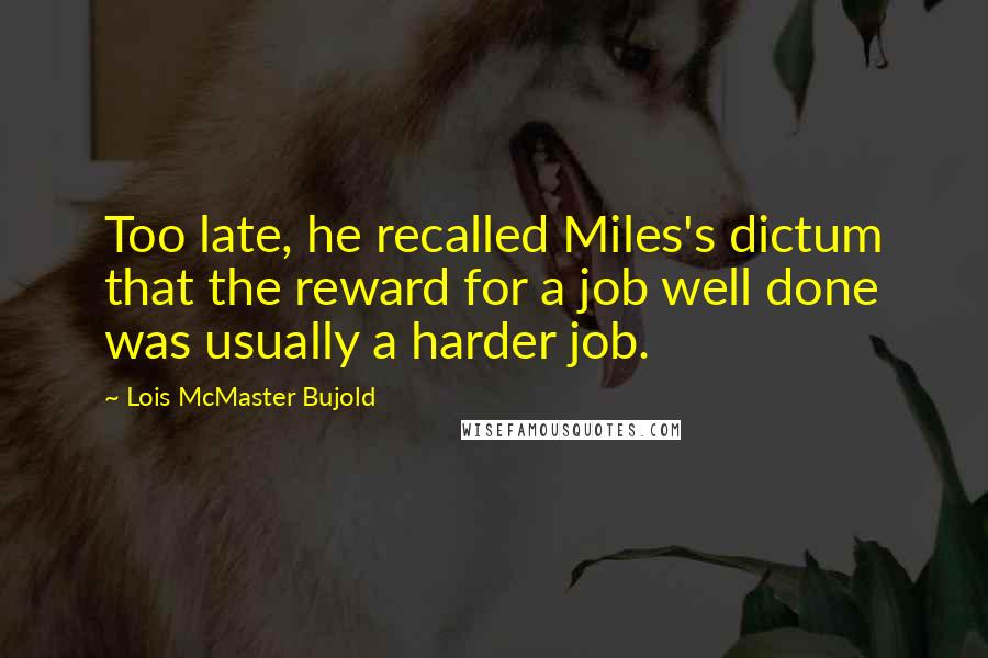 Lois McMaster Bujold Quotes: Too late, he recalled Miles's dictum that the reward for a job well done was usually a harder job.
