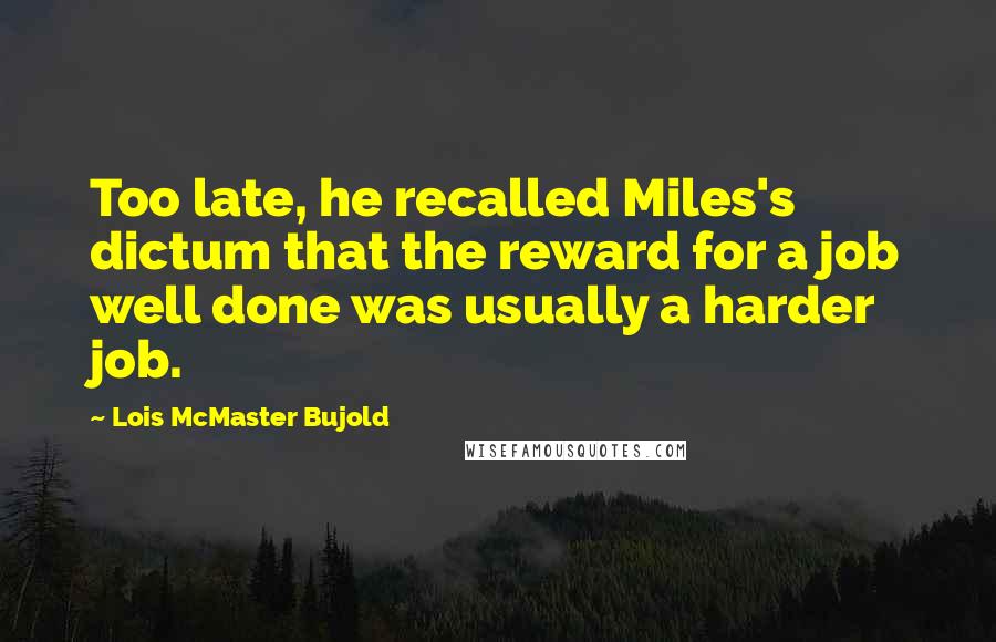 Lois McMaster Bujold Quotes: Too late, he recalled Miles's dictum that the reward for a job well done was usually a harder job.