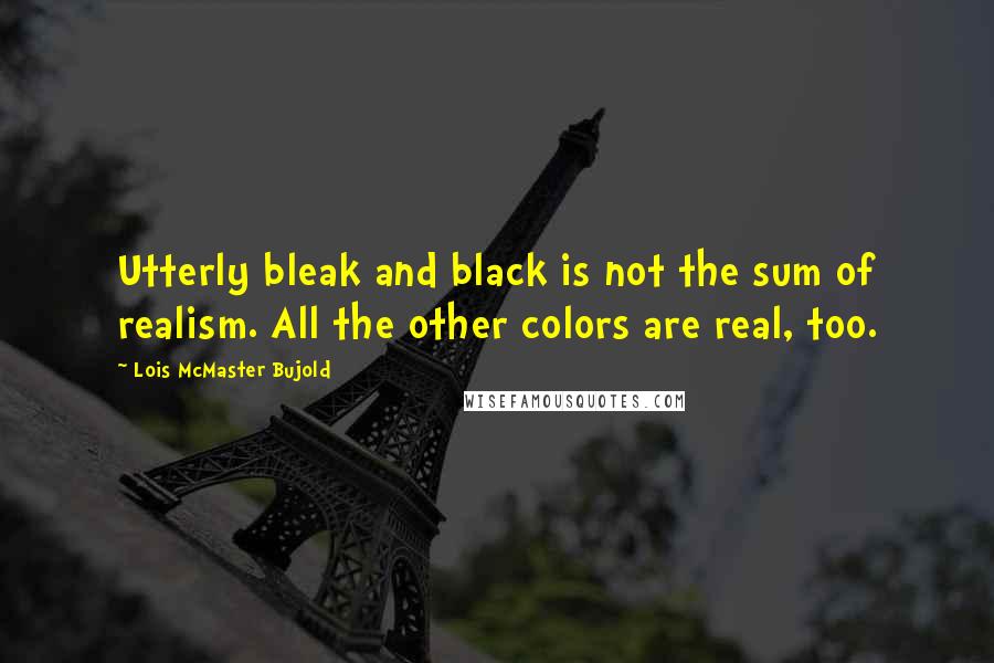 Lois McMaster Bujold Quotes: Utterly bleak and black is not the sum of realism. All the other colors are real, too.