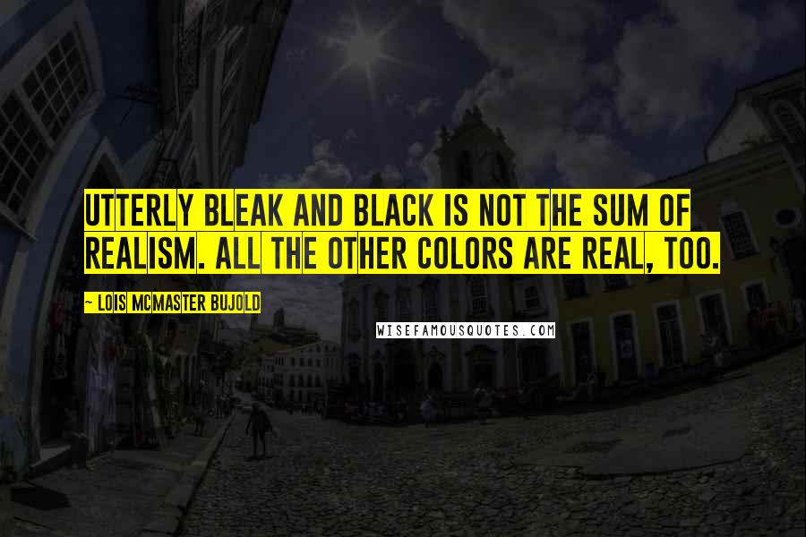 Lois McMaster Bujold Quotes: Utterly bleak and black is not the sum of realism. All the other colors are real, too.