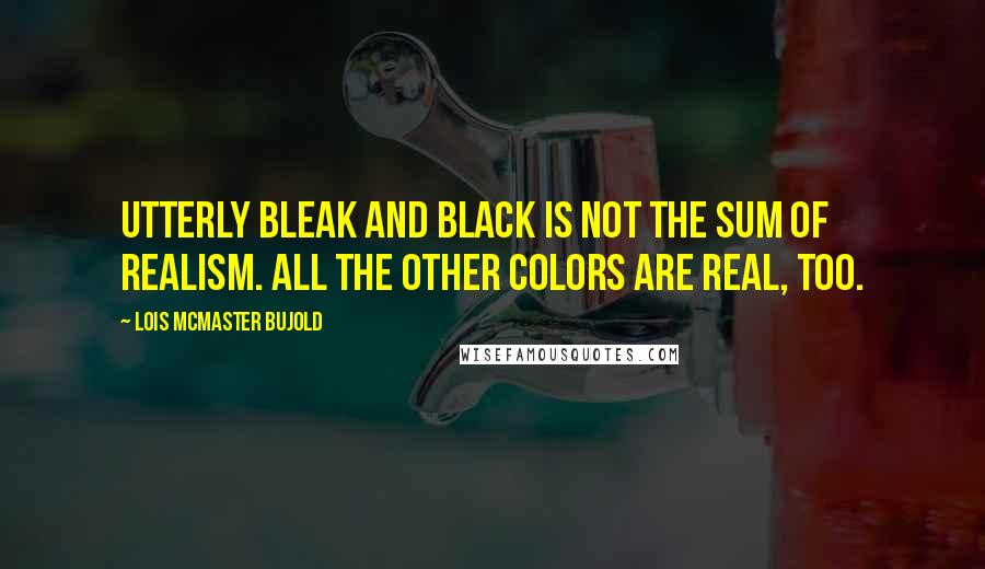 Lois McMaster Bujold Quotes: Utterly bleak and black is not the sum of realism. All the other colors are real, too.