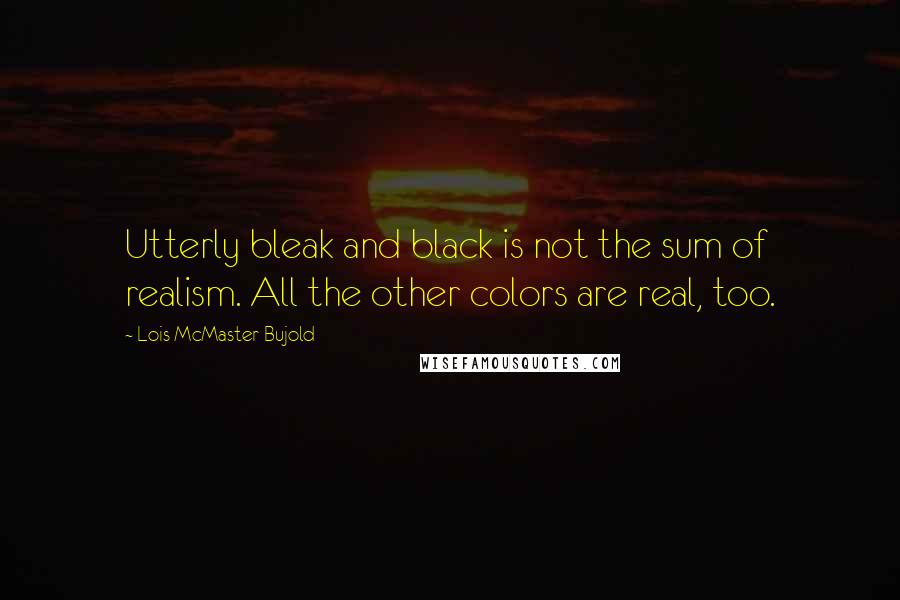 Lois McMaster Bujold Quotes: Utterly bleak and black is not the sum of realism. All the other colors are real, too.