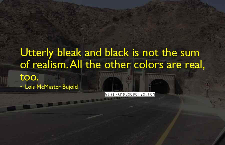 Lois McMaster Bujold Quotes: Utterly bleak and black is not the sum of realism. All the other colors are real, too.