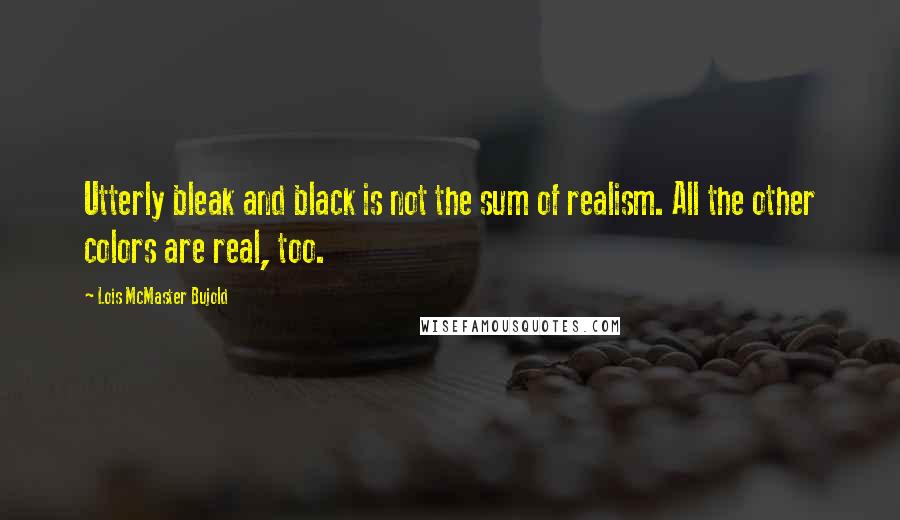 Lois McMaster Bujold Quotes: Utterly bleak and black is not the sum of realism. All the other colors are real, too.