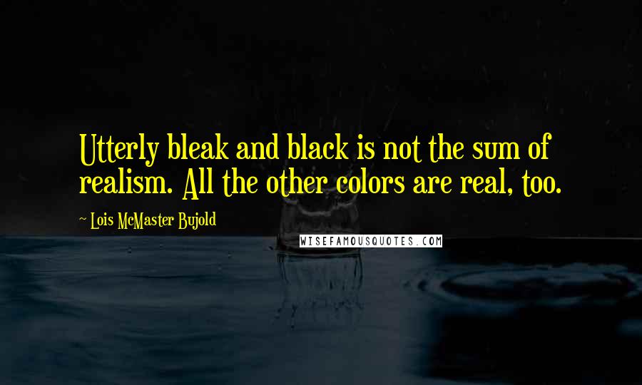 Lois McMaster Bujold Quotes: Utterly bleak and black is not the sum of realism. All the other colors are real, too.