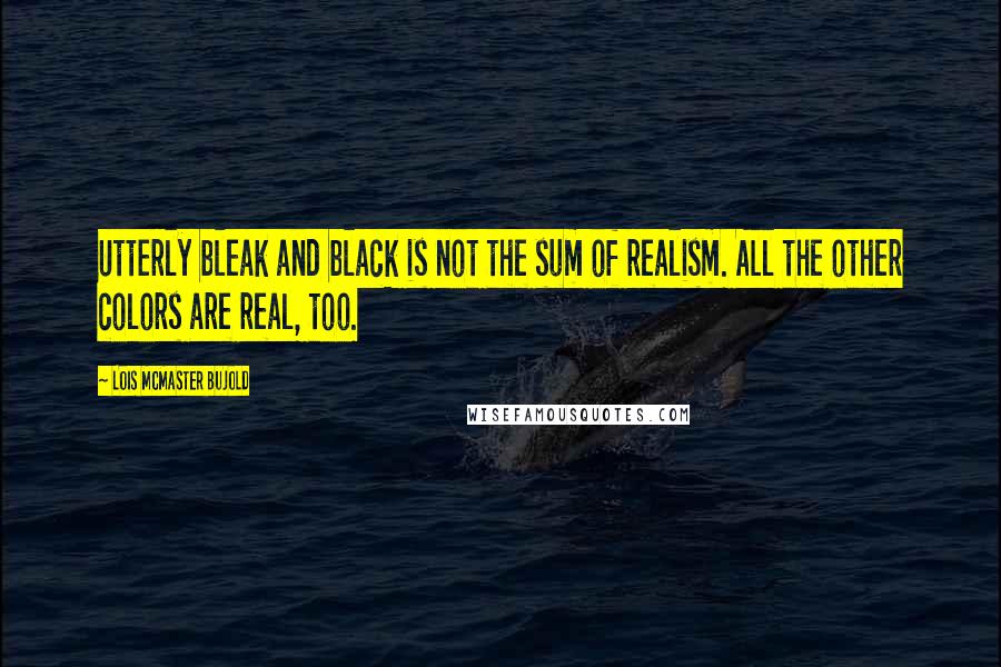 Lois McMaster Bujold Quotes: Utterly bleak and black is not the sum of realism. All the other colors are real, too.