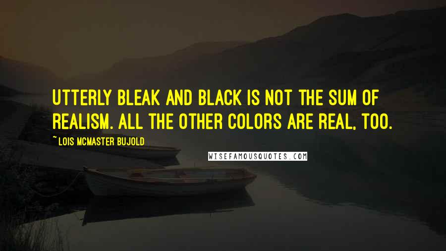 Lois McMaster Bujold Quotes: Utterly bleak and black is not the sum of realism. All the other colors are real, too.