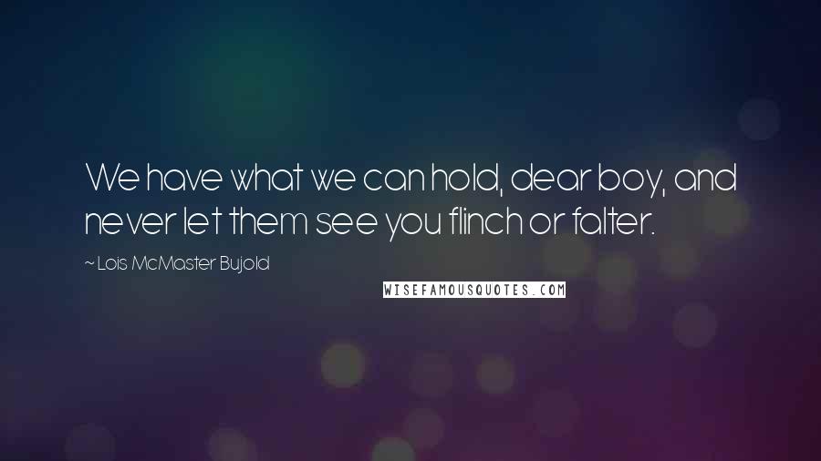 Lois McMaster Bujold Quotes: We have what we can hold, dear boy, and never let them see you flinch or falter.