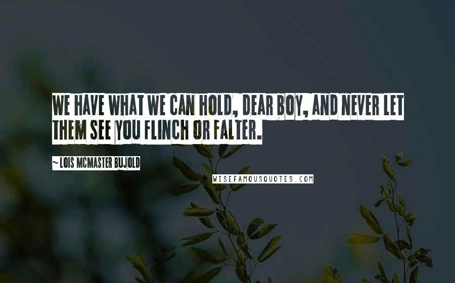 Lois McMaster Bujold Quotes: We have what we can hold, dear boy, and never let them see you flinch or falter.