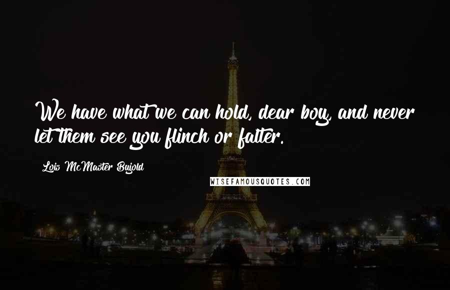 Lois McMaster Bujold Quotes: We have what we can hold, dear boy, and never let them see you flinch or falter.