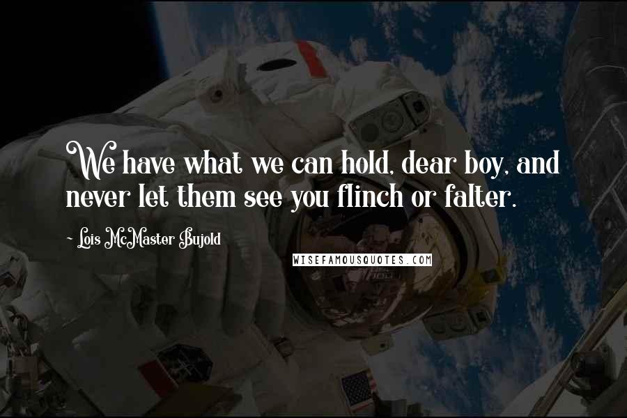 Lois McMaster Bujold Quotes: We have what we can hold, dear boy, and never let them see you flinch or falter.