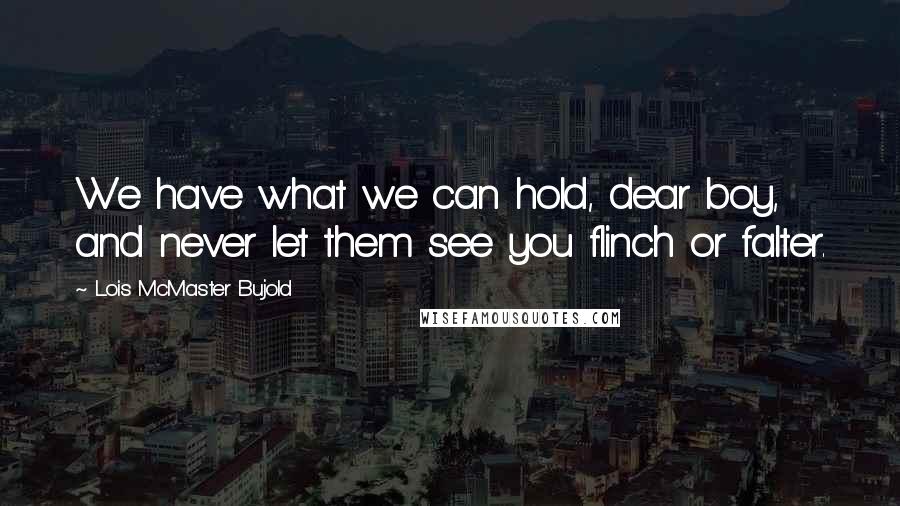 Lois McMaster Bujold Quotes: We have what we can hold, dear boy, and never let them see you flinch or falter.