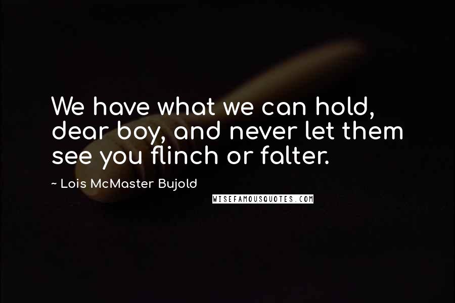 Lois McMaster Bujold Quotes: We have what we can hold, dear boy, and never let them see you flinch or falter.