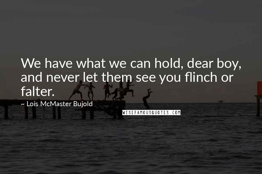 Lois McMaster Bujold Quotes: We have what we can hold, dear boy, and never let them see you flinch or falter.