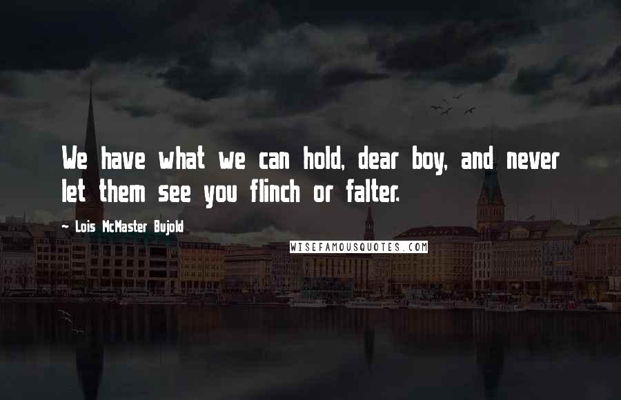 Lois McMaster Bujold Quotes: We have what we can hold, dear boy, and never let them see you flinch or falter.