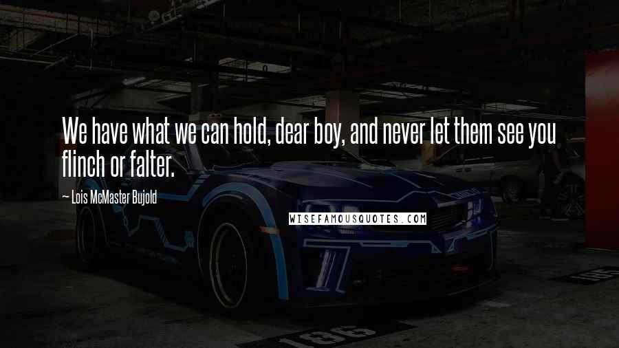 Lois McMaster Bujold Quotes: We have what we can hold, dear boy, and never let them see you flinch or falter.