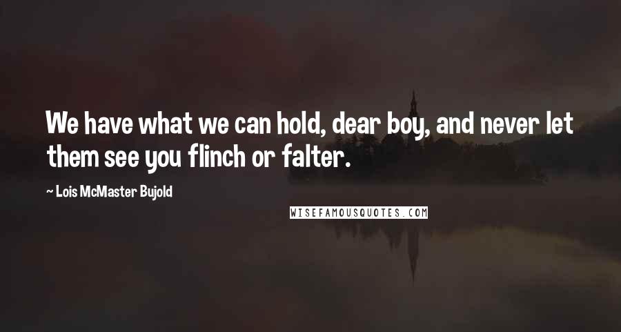 Lois McMaster Bujold Quotes: We have what we can hold, dear boy, and never let them see you flinch or falter.