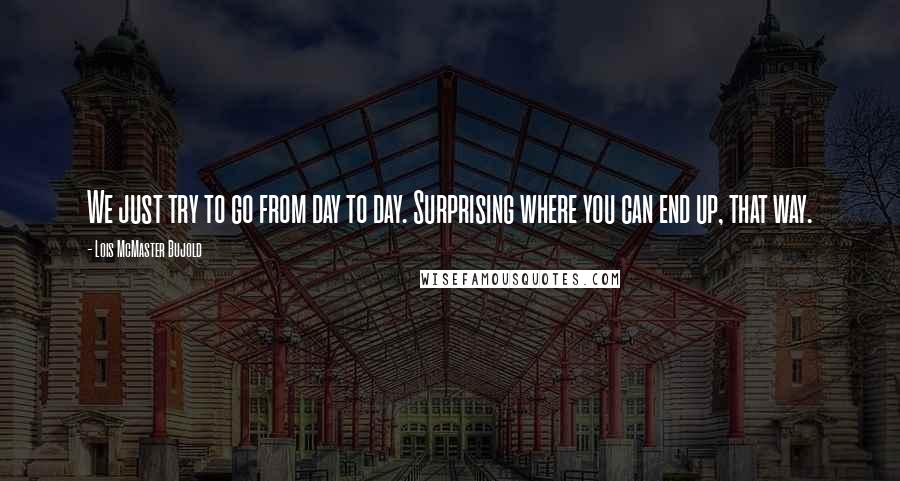 Lois McMaster Bujold Quotes: We just try to go from day to day. Surprising where you can end up, that way.