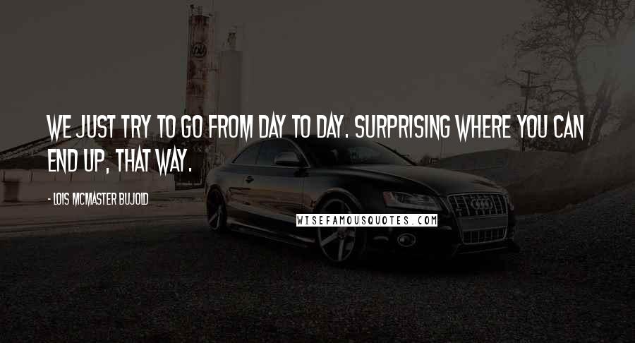 Lois McMaster Bujold Quotes: We just try to go from day to day. Surprising where you can end up, that way.