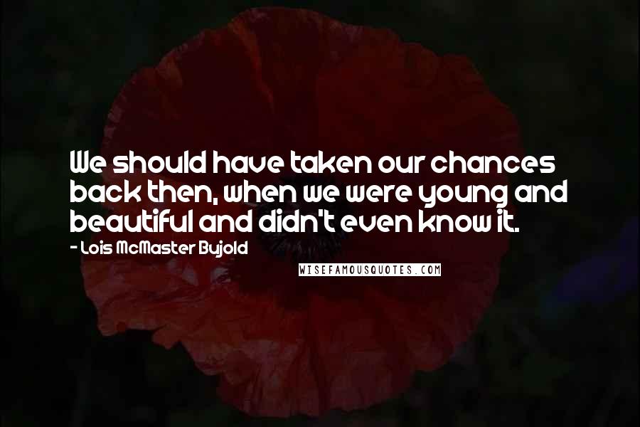 Lois McMaster Bujold Quotes: We should have taken our chances back then, when we were young and beautiful and didn't even know it.