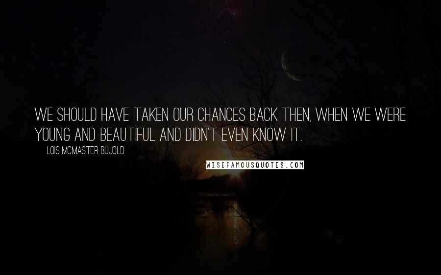 Lois McMaster Bujold Quotes: We should have taken our chances back then, when we were young and beautiful and didn't even know it.