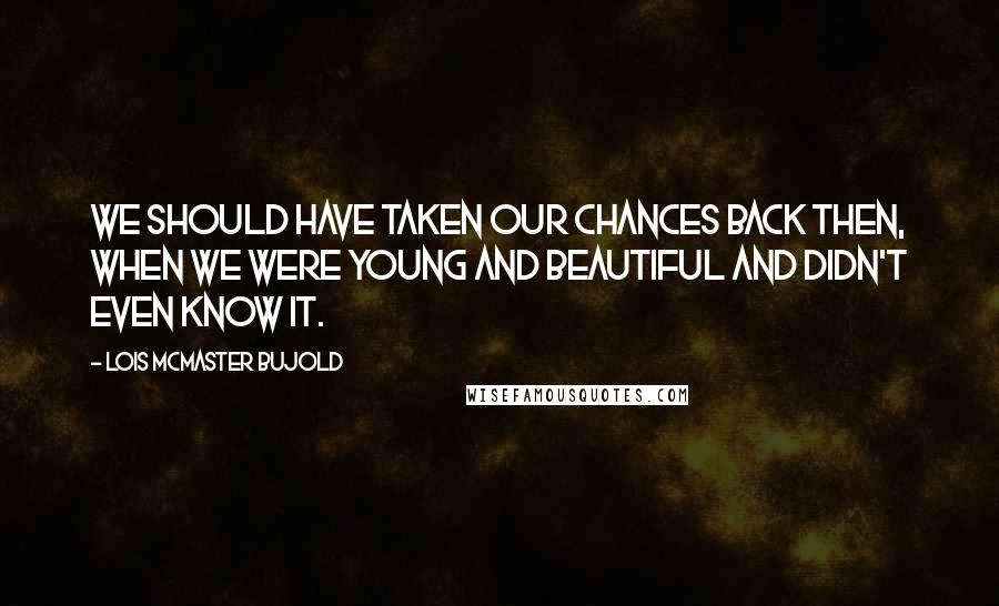 Lois McMaster Bujold Quotes: We should have taken our chances back then, when we were young and beautiful and didn't even know it.